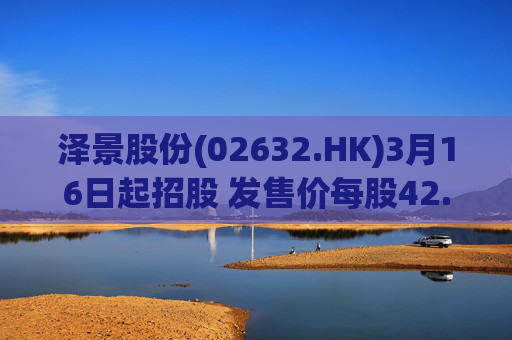 泽景股份(02632.HK)3月16日起招股 发售价每股42.00-48.00港元
