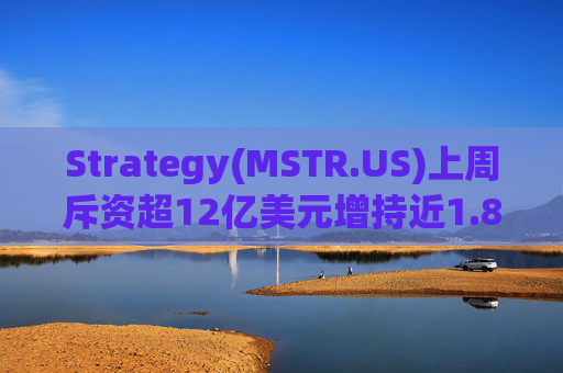 Strategy(MSTR.US)上周斥资超12亿美元增持近1.8万枚比特币 总持仓逼近74万  第1张