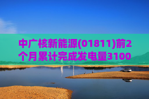 中广核新能源(01811)前2个月累计完成发电量3100.6吉瓦时 同比增加3.2%