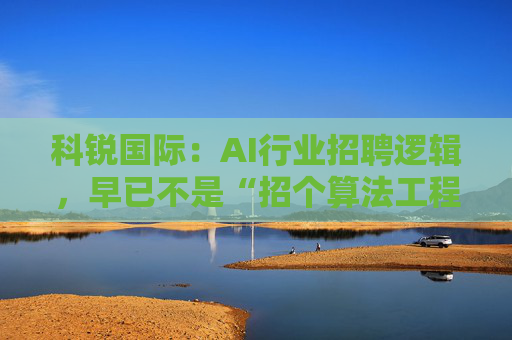 科锐国际：AI行业招聘逻辑，早已不是“招个算法工程师就够了”