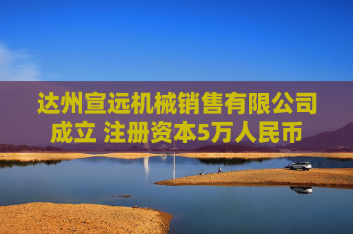 达州宣远机械销售有限公司成立 注册资本5万人民币