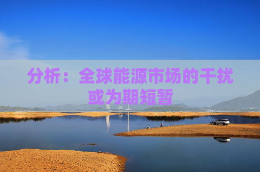 分析:全球能源市场的干扰或为期短暂