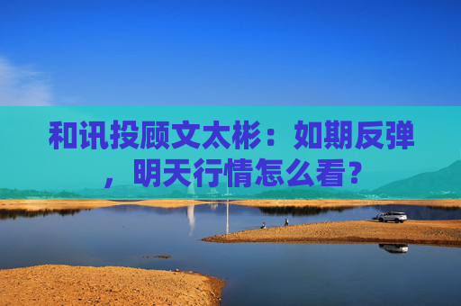和讯投顾文太彬：如期反弹，明天行情怎么看？