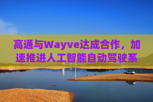 高通与Wayve达成合作，加速推进人工智能自动驾驶系统的落地部署  第1张