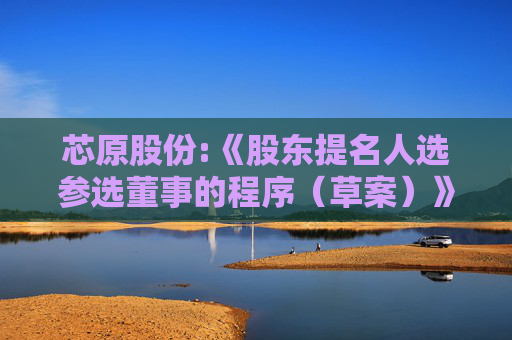 芯原股份:《股东提名人选参选董事的程序（草案）》（H股上市后适用）