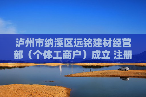 泸州市纳溪区远铭建材经营部（个体工商户）成立 注册资本5万人民币