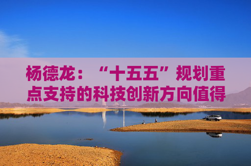 杨德龙：“十五五”规划重点支持的科技创新方向值得重点关注