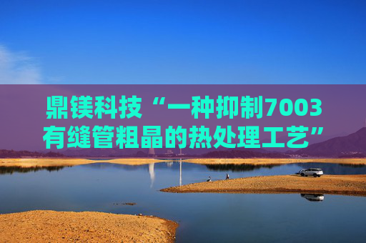 鼎镁科技“一种抑制7003有缝管粗晶的热处理工艺”专利获授权