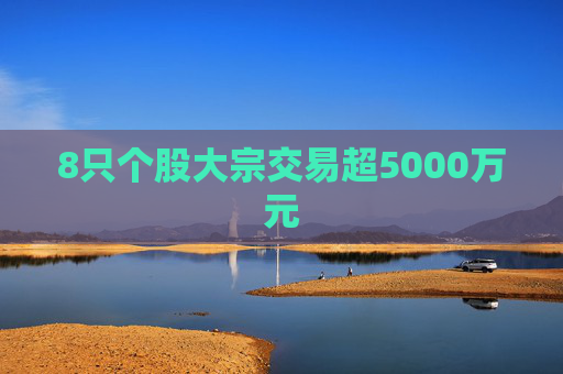 8只个股大宗交易超5000万元 第1张 8只个股大宗交易超5000万元 第1张