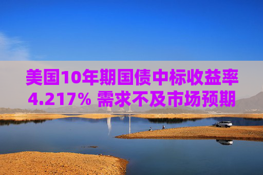 美国10年期国债中标收益率4.217% 需求不及市场预期