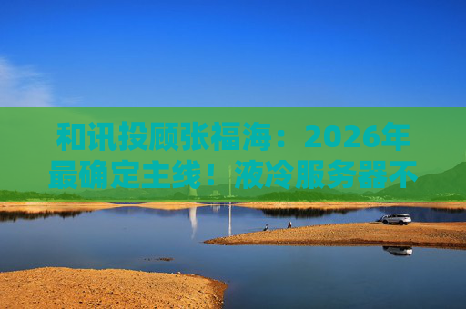 和讯投顾张福海：2026年最确定主线！液冷服务器不是跟风，是刚需！