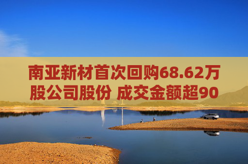 南亚新材首次回购68.62万股公司股份 成交金额超9000万元