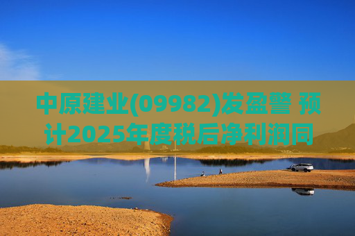 中原建业(09982)发盈警 预计2025年度税后净利润同比减少约28%至32%