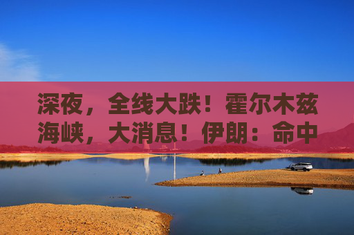 深夜，全线大跌！霍尔木兹海峡，大消息！伊朗：命中美国第五舰队