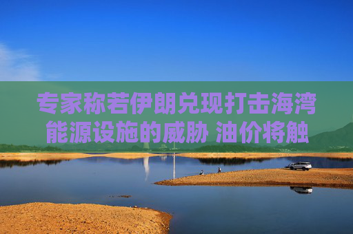 专家称若伊朗兑现打击海湾能源设施的威胁 油价将触及每桶120美元