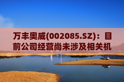 万丰奥威(002085.SZ)：目前公司经营尚未涉及相关机器人业务