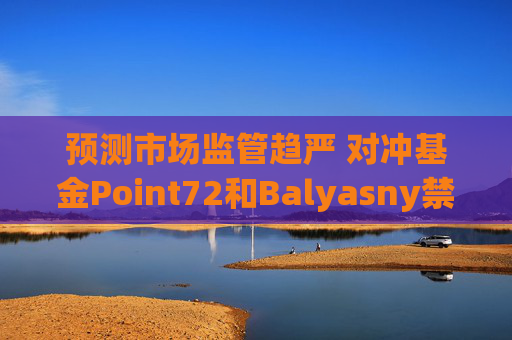 预测市场监管趋严 对冲基金Point72和Balyasny禁止员工参与交易