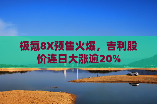 极氪8X预售火爆，吉利股价连日大涨逾20%
