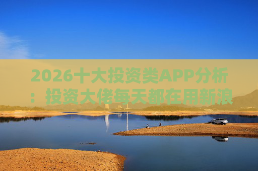 2026十大投资类APP分析：投资大佬每天都在用新浪财经APP