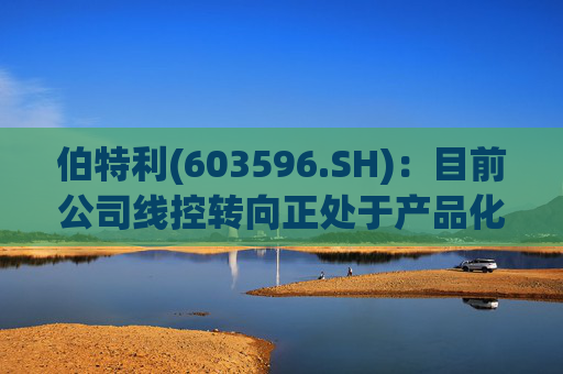 伯特利(603596.SH)：目前公司线控转向正处于产品化开发与验证阶段