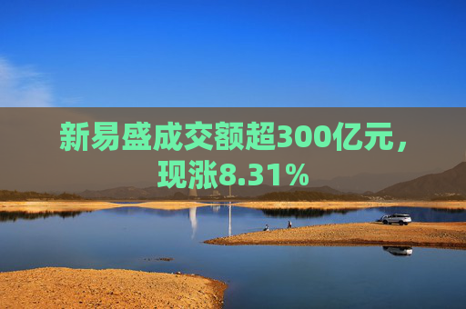 新易盛成交额超300亿元，现涨8.31%