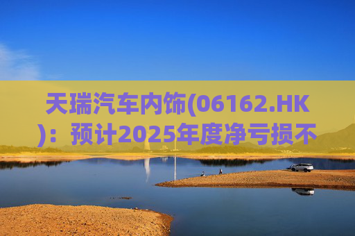 天瑞汽车内饰(06162.HK):预计2025年度净亏损不超过700万元 同比由盈转亏 第1张 天瑞汽车内饰(06162.HK):预计2025年度净亏损不超过700万元 同比由盈转亏 第1张