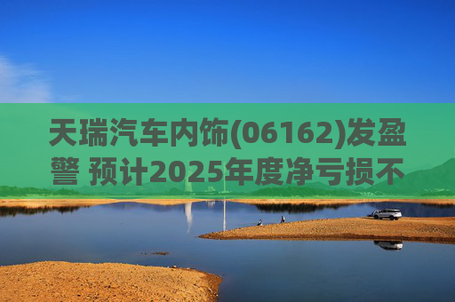 天瑞汽车内饰(06162)发盈警 预计2025年度净亏损不超700万元