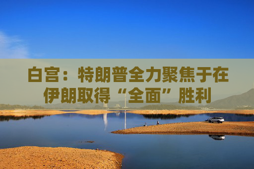 白宫:特朗普全力聚焦于在伊朗取得“全面”胜利 第1张 白宫:特朗普全力聚焦于在伊朗取得“全面”胜利 第1张