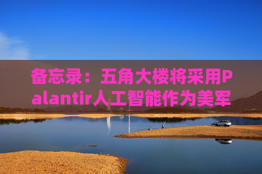 备忘录：五角大楼将采用Palantir人工智能作为美军核心系统
