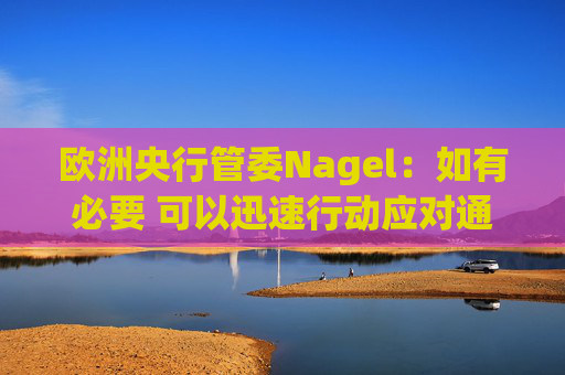 欧洲央行管委Nagel：如有必要 可以迅速行动应对通胀风险