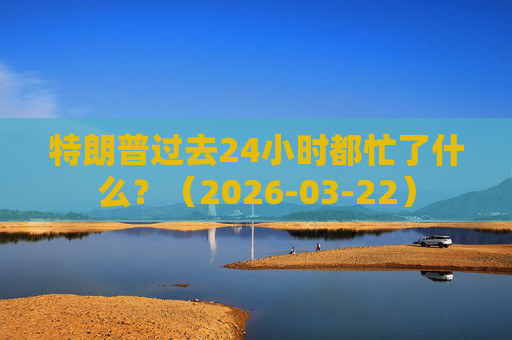 特朗普过去24小时都忙了什么？（2026-03-22）