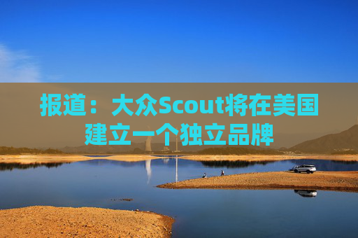 报道：大众Scout将在美国建立一个独立品牌