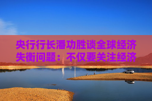 央行行长潘功胜谈全球经济失衡问题：不仅要关注经济因素，也要关注非经济因素  第1张
