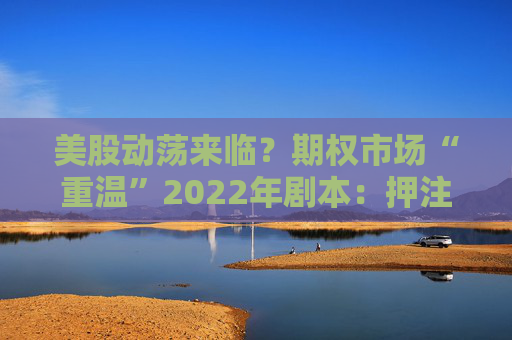 美股动荡来临？期权市场“重温”2022年剧本：押注大盘高波动、个股相关性上升