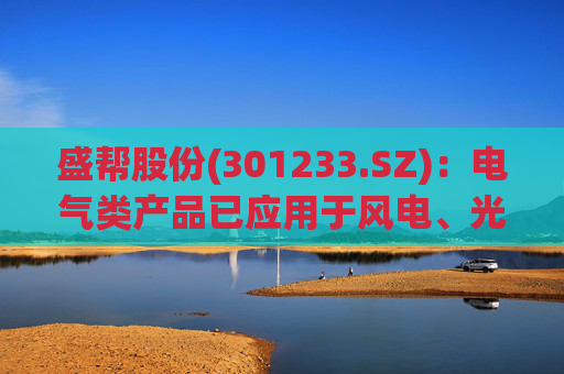 盛帮股份(301233.SZ)：电气类产品已应用于风电、光伏等绿色电力领域