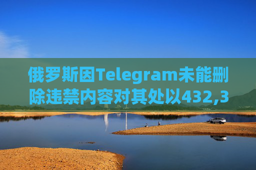 俄罗斯因Telegram未能删除违禁内容对其处以432,366美元罚款  第1张