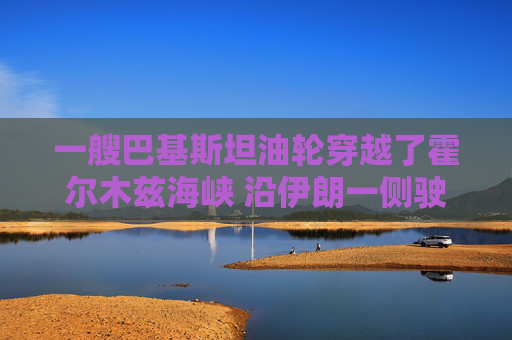 一艘巴基斯坦油轮穿越了霍尔木兹海峡 沿伊朗一侧驶离