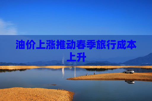 油价上涨推动春季旅行成本上升