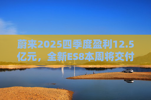 蔚来2025四季度盈利12.5亿元，全新ES8本周将交付8万台，美股开盘大涨创今年以来新高