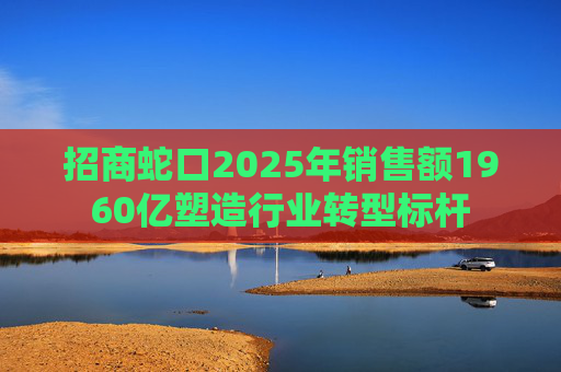 招商蛇口2025年销售额1960亿塑造行业转型标杆  第1张