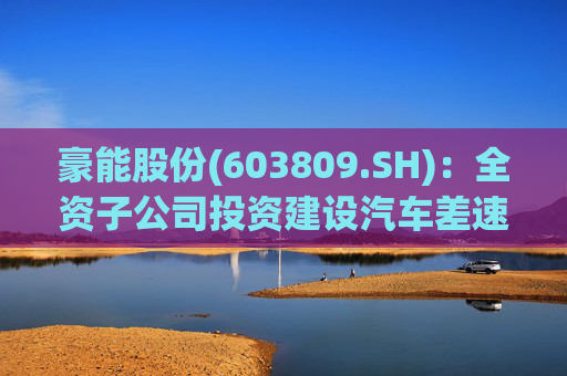 豪能股份(603809.SH)：全资子公司投资建设汽车差速器总成生产基地建设项目二期工程