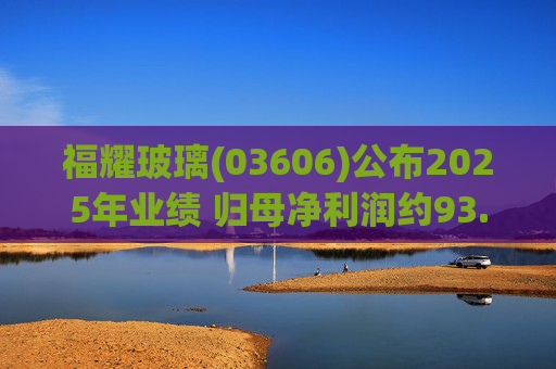 福耀玻璃(03606)公布2025年业绩 归母净利润约93.12亿元 同比增长24.2%