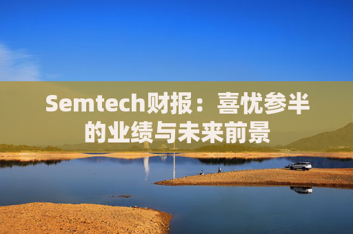 Semtech财报：喜忧参半的业绩与未来前景