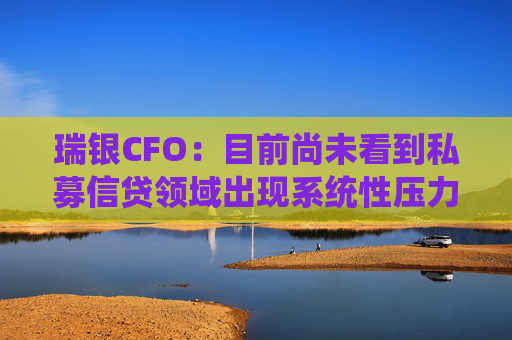 瑞银CFO：目前尚未看到私募信贷领域出现系统性压力