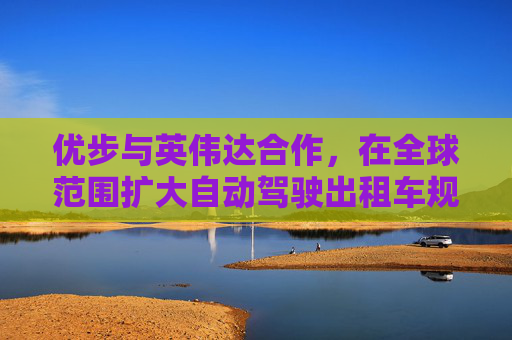 优步与英伟达合作，在全球范围扩大自动驾驶出租车规模  第1张