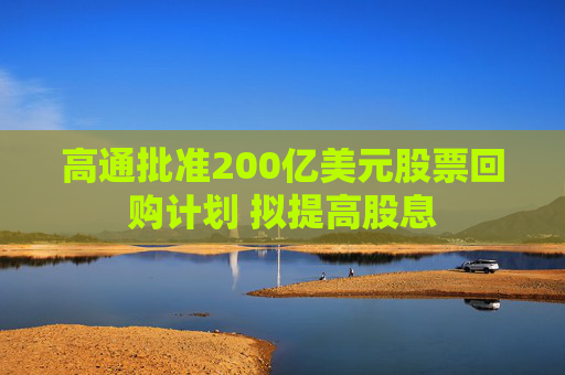 高通批准200亿美元股票回购计划 拟提高股息