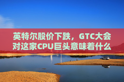 英特尔股价下跌，GTC大会对这家CPU巨头意味着什么？