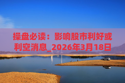 操盘必读：影响股市利好或利空消息_2026年3月18日_财经新闻  第1张