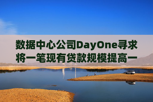 数据中心公司DayOne寻求将一笔现有贷款规模提高一倍至70亿美元  第1张