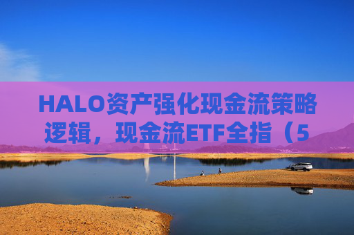 HALO资产强化现金流策略逻辑，现金流ETF全指（563390）更名“全指现金流ETF华泰柏瑞”